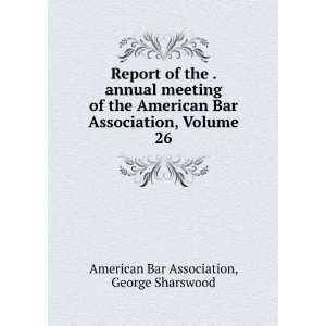   American Bar Association, Volume 26 George Sharswood American Bar