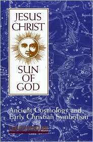 Jesus Christ, Sun of God Ancient Cosmology, and Early Christian 