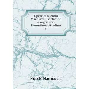 com Opere di NiccolÃ² Machiavelli cittadino e segretario fiorentino 