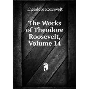   The Works of Theodore Roosevelt, Volume 14 Theodore Roosevelt Books