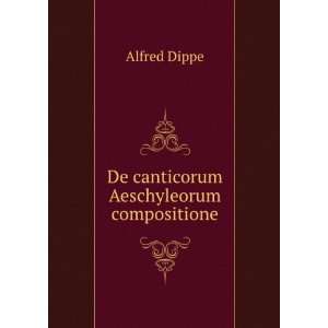    De canticorum Aeschyleorum compositione Alfred Dippe Books