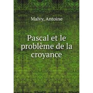    Pascal et le problÃ¨me de la croyance Antoine Malvy Books