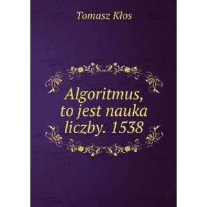 Algoritmus, to jest nauka liczby. 1538 Tomasz KÅos  