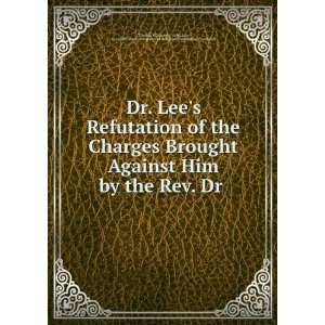 Dr. Lees Refutation of the Charges Brought Against Him by the Rev. Dr 
